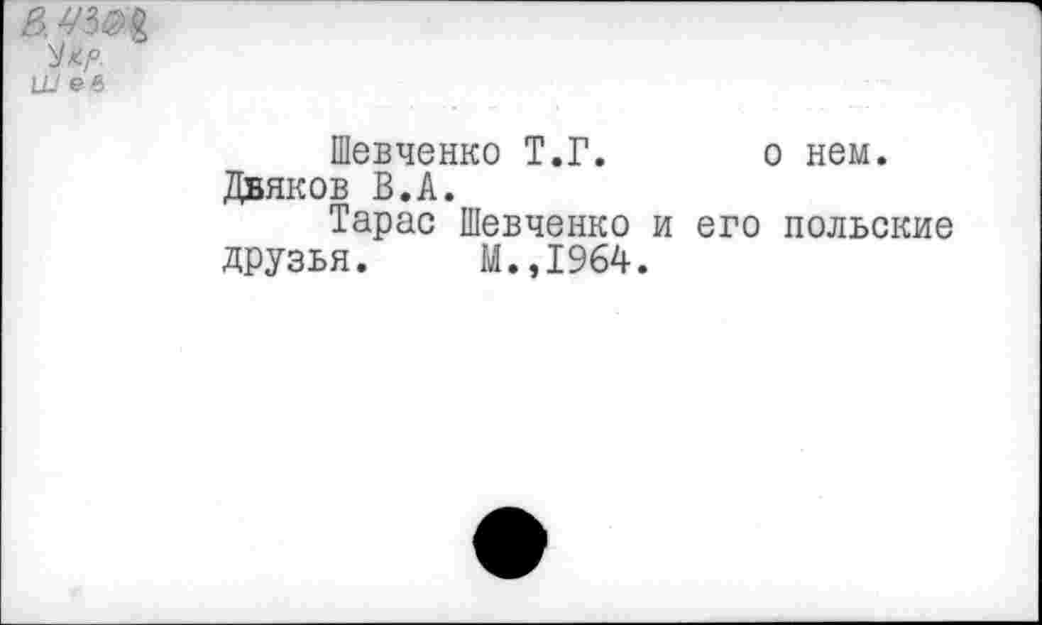 ﻿в.
^к.р.
Ш ев
Шевченко Т.Г. о нем. Дбяков В.А.
Тарас Шевченко и его польские друзья. М.,1964.